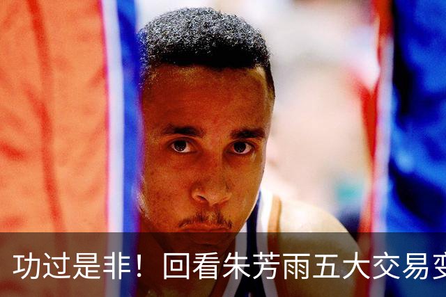功过是非！回看朱芳雨五大交易变四大，徐昕意外成了滑铁卢